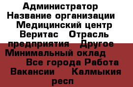 Администратор › Название организации ­ Медицинский центр Веритас › Отрасль предприятия ­ Другое › Минимальный оклад ­ 20 000 - Все города Работа » Вакансии   . Калмыкия респ.